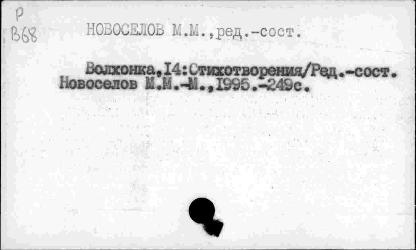 ﻿P л®
НОВОСЕЛОВ М,М.,ред. -сост.
Волхонка,14:Стихотворениц/Ред.-сост Новоселов Ы.Н.-М.,1995.-249с.